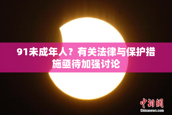 91未成年人？有关法律与保护措施亟待加强讨论