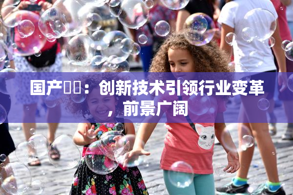 国产梱綁：创新技术引领行业变革，前景广阔