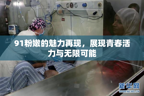 91粉嫩的魅力再现，展现青春活力与无限可能