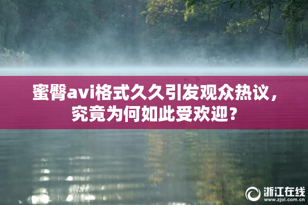 蜜臀avi格式久久引发观众热议，究竟为何如此受欢迎？