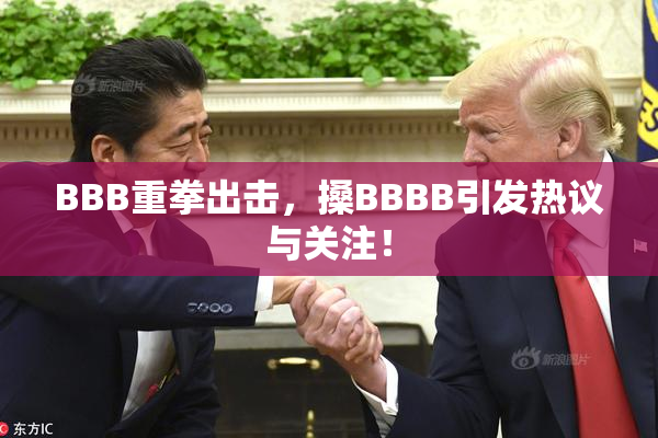 BBB重拳出击，搡BBBB引发热议与关注！