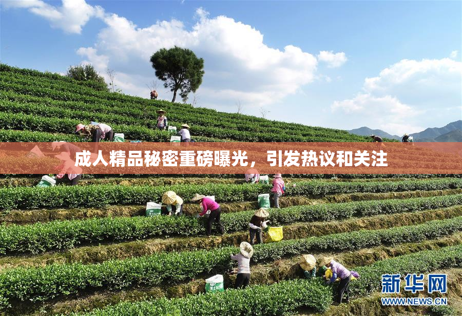 成人精品秘密重磅曝光，引发热议和关注