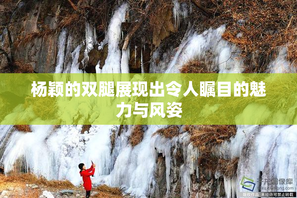 杨颖的双腿展现出令人瞩目的魅力与风姿
