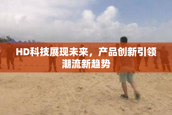 HD科技展现未来，产品创新引领潮流新趋势