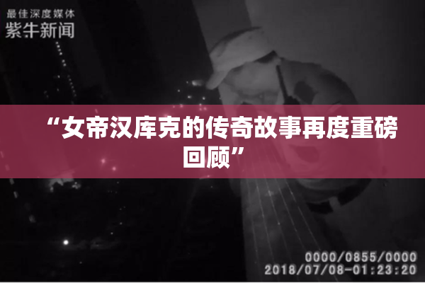 “女帝汉库克的传奇故事再度重磅回顾”