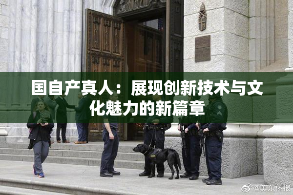 国自产真人：展现创新技术与文化魅力的新篇章