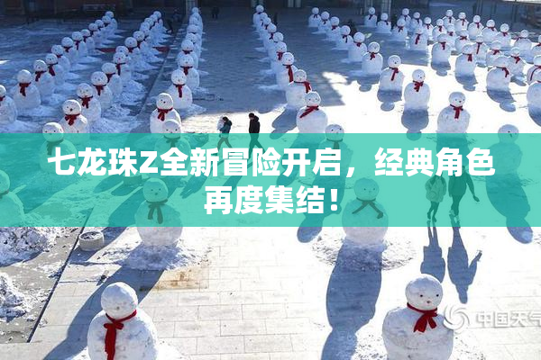 七龙珠Z全新冒险开启，经典角色再度集结！