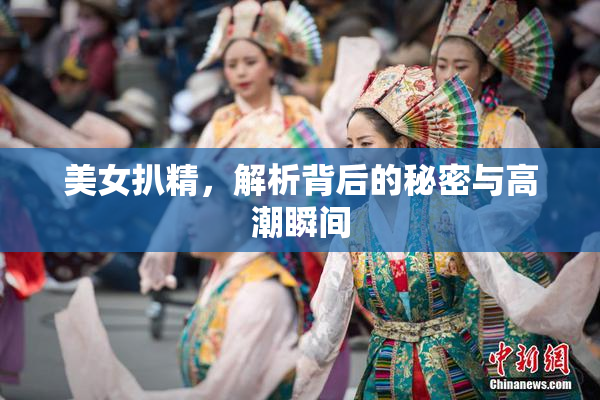 美女扒精，解析背后的秘密与高潮瞬间