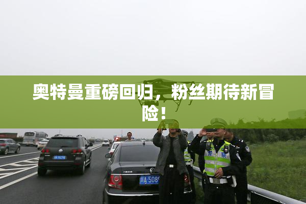 奥特曼重磅回归，粉丝期待新冒险！