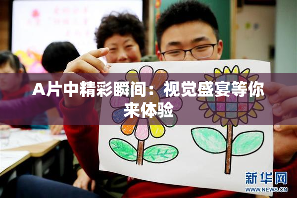 A片中精彩瞬间：视觉盛宴等你来体验