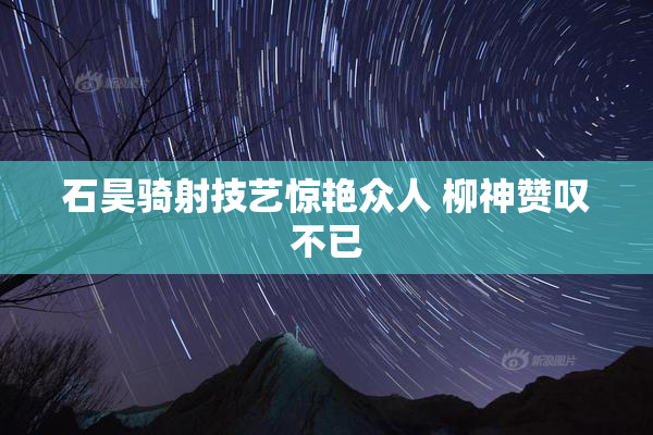 石昊骑射技艺惊艳众人 柳神赞叹不已