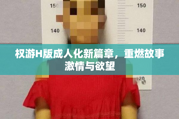 权游H版成人化新篇章，重燃故事激情与欲望