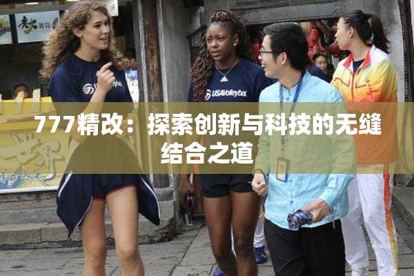 777精改：探索创新与科技的无缝结合之道