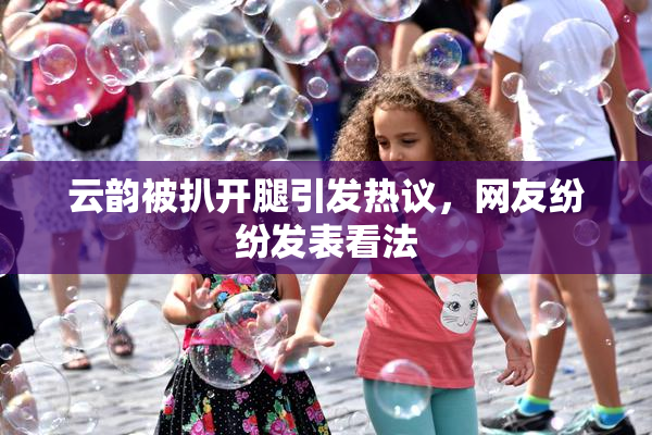 云韵被扒开腿引发热议，网友纷纷发表看法