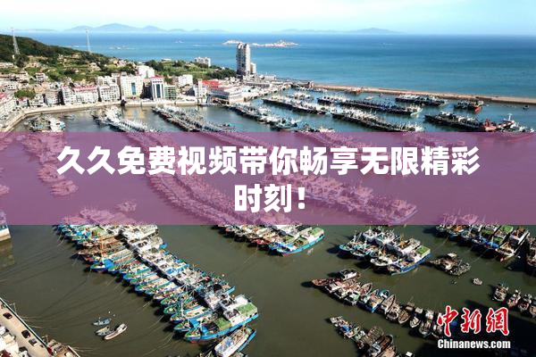 久久免费视频带你畅享无限精彩时刻！