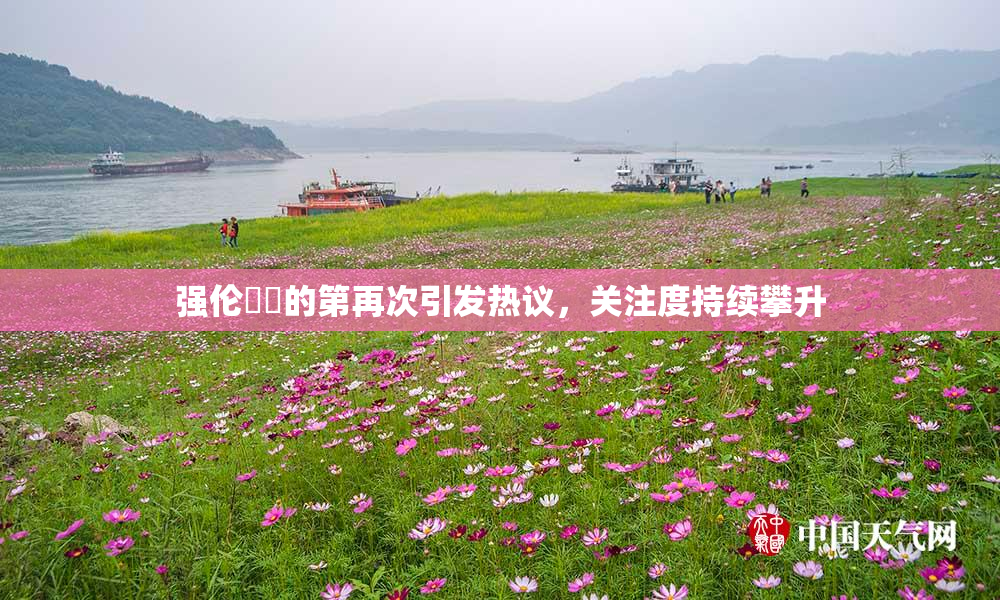 强伦妺妺的第再次引发热议，关注度持续攀升