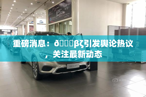 重磅消息：👙βζ引发舆论热议，关注最新动态