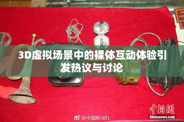 3D虚拟场景中的裸体互动体验引发热议与讨论