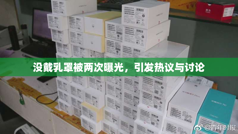没戴乳罩被两次曝光，引发热议与讨论