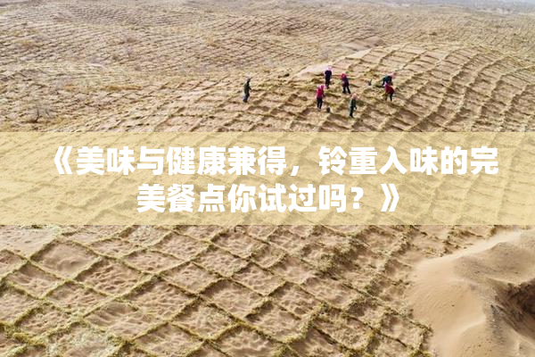 《美味与健康兼得，铃重入味的完美餐点你试过吗？》
