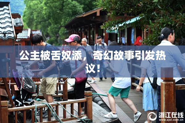 公主被舌奴添，奇幻故事引发热议！