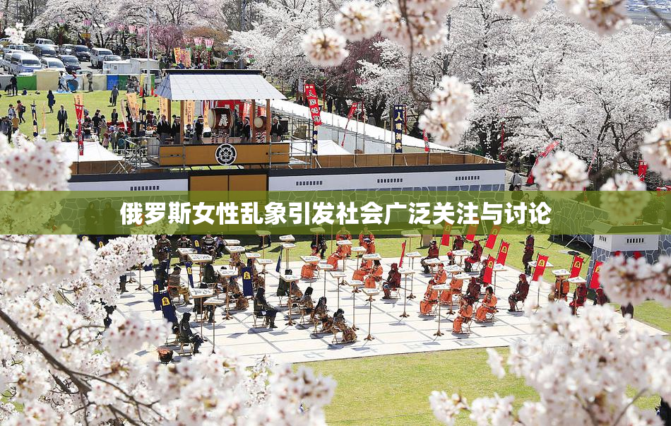 俄罗斯女性乱象引发社会广泛关注与讨论