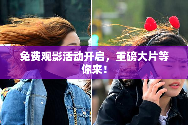 免费观影活动开启，重磅大片等你来！