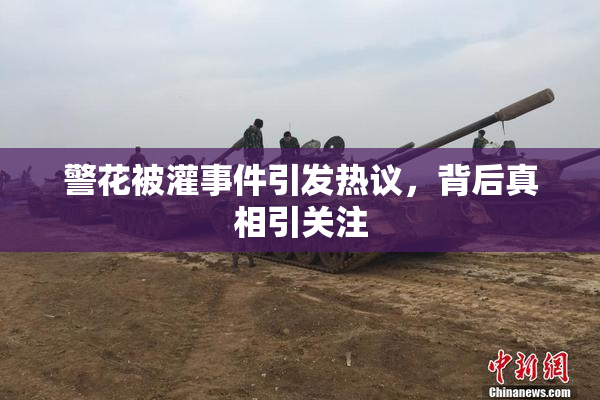 警花被灌事件引发热议，背后真相引关注