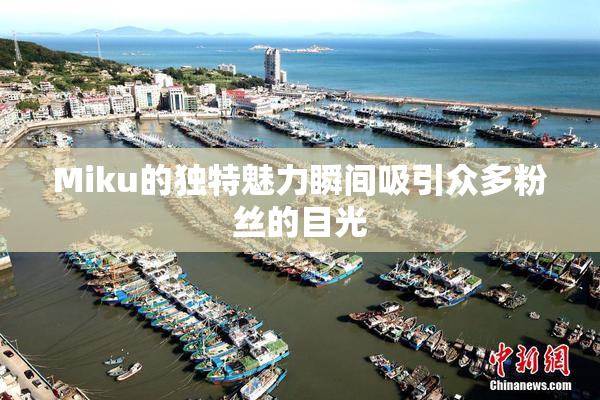 Miku的独特魅力瞬间吸引众多粉丝的目光