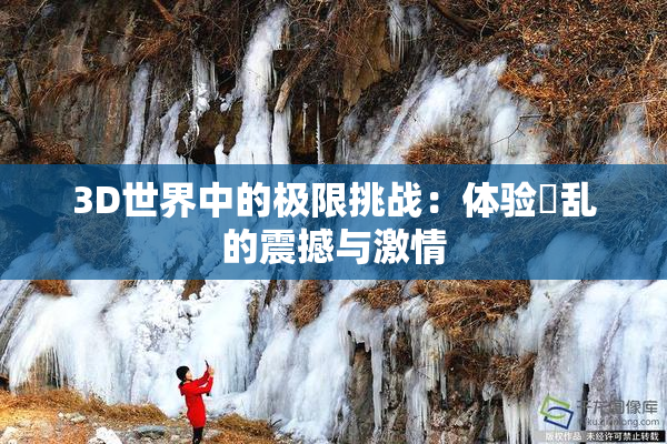 3D世界中的极限挑战：体验婬乱的震撼与激情