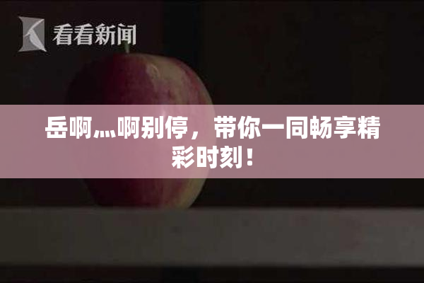 岳啊灬啊别停，带你一同畅享精彩时刻！