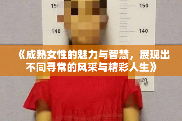 《成熟女性的魅力与智慧，展现出不同寻常的风采与精彩人生》