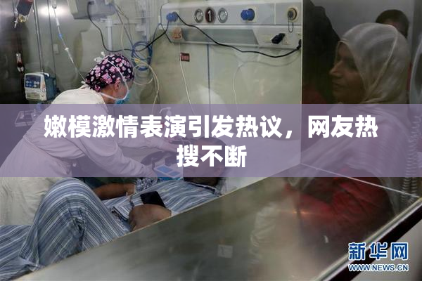 嫩模激情表演引发热议，网友热搜不断