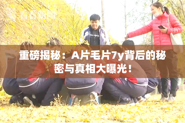 重磅揭秘：A片毛片7y背后的秘密与真相大曝光！