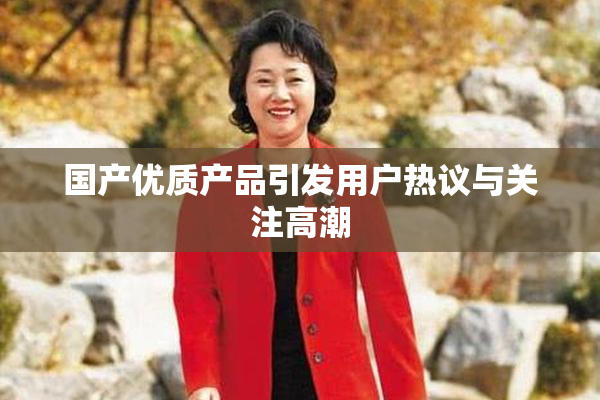 国产优质产品引发用户热议与关注高潮