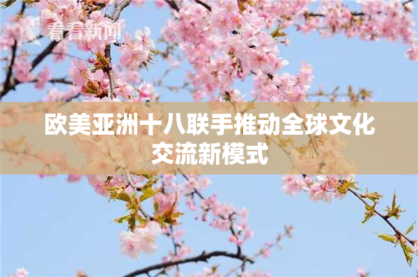 欧美亚洲十八联手推动全球文化交流新模式