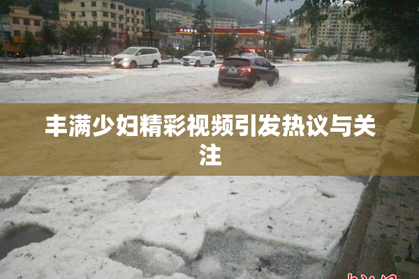 丰满少妇精彩视频引发热议与关注