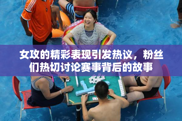 女攻的精彩表现引发热议，粉丝们热切讨论赛事背后的故事