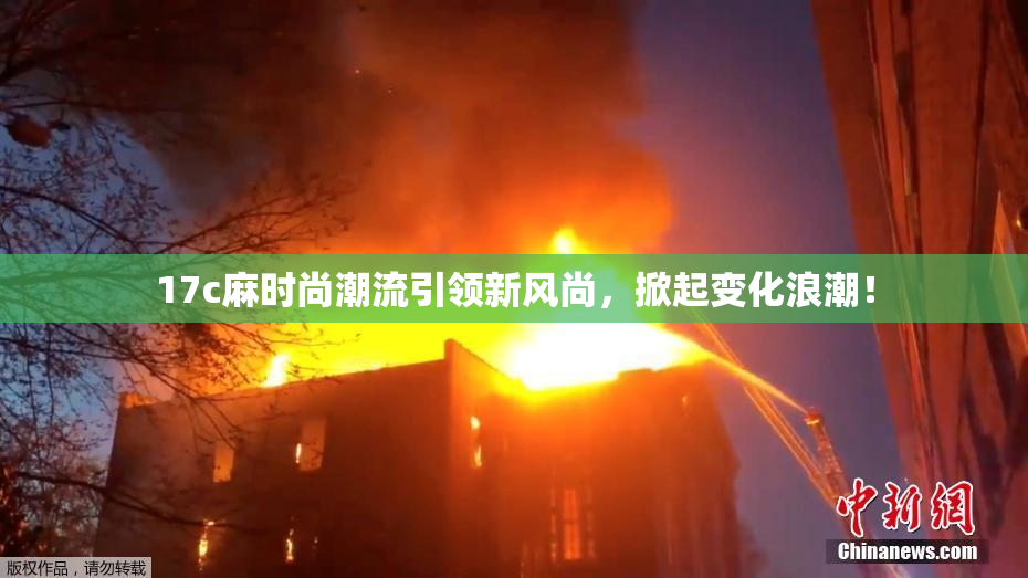 17c麻时尚潮流引领新风尚，掀起变化浪潮！