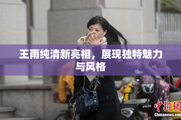 王雨纯清新亮相，展现独特魅力与风格