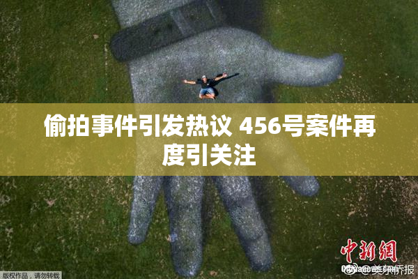 偷拍事件引发热议 456号案件再度引关注