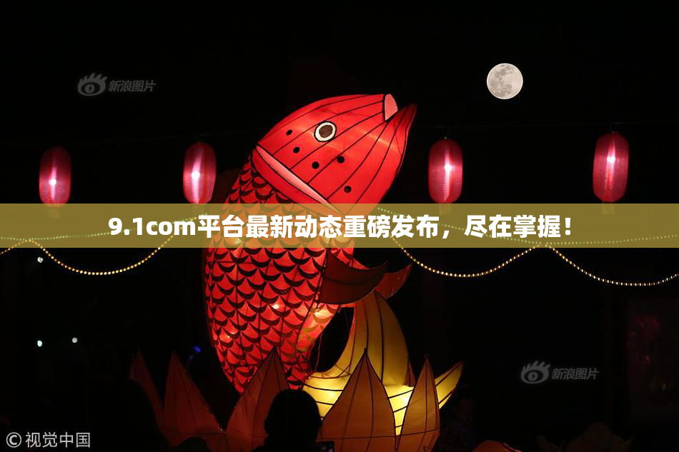 9.1com平台最新动态重磅发布，尽在掌握！