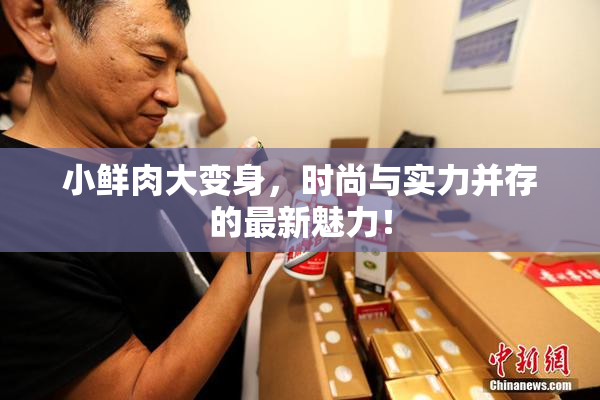 小鲜肉大变身，时尚与实力并存的最新魅力！