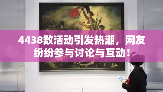 4438数活动引发热潮，网友纷纷参与讨论与互动！