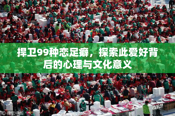 捍卫99种恋足癖，探索此爱好背后的心理与文化意义