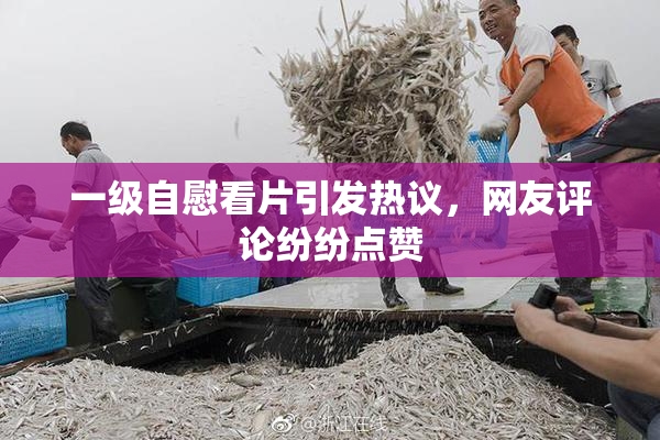 一级自慰看片引发热议，网友评论纷纷点赞