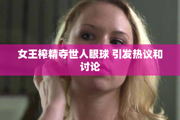 女王榨精夺世人眼球 引发热议和讨论