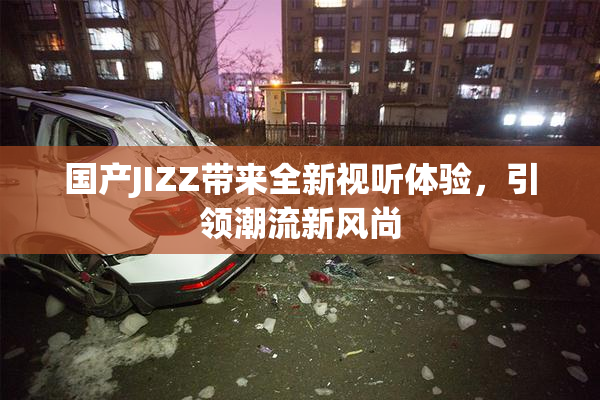国产JIZZ带来全新视听体验，引领潮流新风尚
