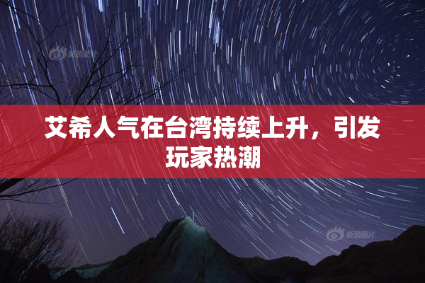 艾希人气在台湾持续上升，引发玩家热潮