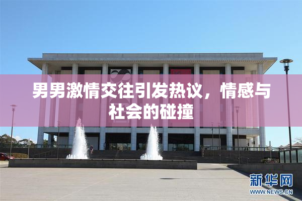 男男激情交往引发热议，情感与社会的碰撞